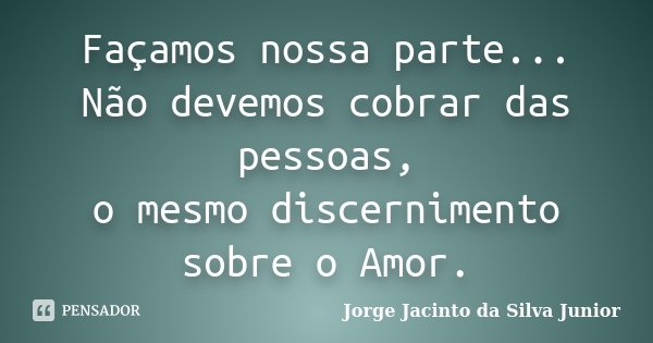 Façamos nossa parte... Não devemos cobrar das pessoas, o mesmo discernimento sobre o Amor.... Frase de Jorge Jacinto da Silva Junior.