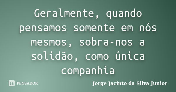 Geralmente, quando pensamos somente em nós mesmos, sobra-nos a solidão, como única companhia... Frase de Jorge Jacinto da Silva Junior.
