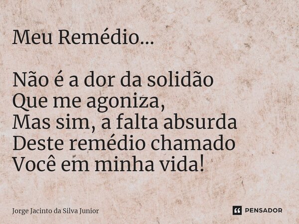 ⁠Meu Remédio... Não é a dor da solidão Que me agoniza, Mas sim, a falta absurda Deste remédio chamado Você em minha vida!... Frase de Jorge Jacinto da Silva Junior.