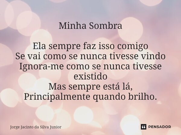 ⁠Minha Sombra Ela sempre faz isso comigo Se vai como se nunca tivesse vindo Ignora-me como se nunca tivesse existido Mas sempre está lá, Principalmente quando b... Frase de Jorge Jacinto da Silva Junior.