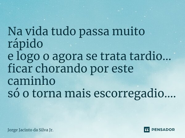 ⁠Na vida tudo passa muito rápido e logo o agora se trata tardio... ficar chorando por este caminho só o torna mais escorregadio....... Frase de Jorge Jacinto da Silva Jr..
