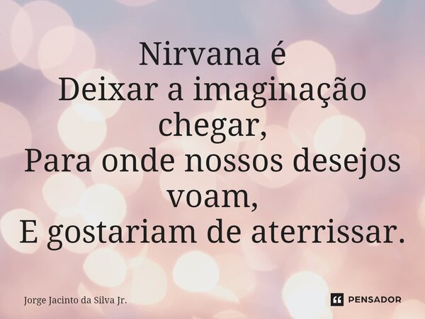 ⁠Nirvana é Deixar a imaginação chegar, Para onde nossos desejos voam, E gostariam de aterrissar.... Frase de Jorge Jacinto da Silva Jr..
