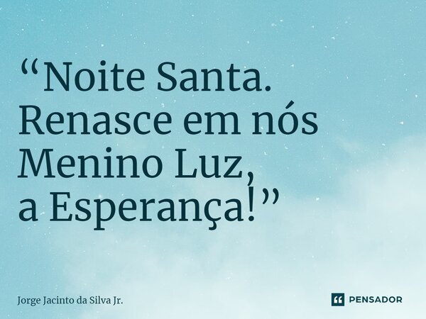 ⁠“Noite Santa. Renasce em nós Menino Luz, a Esperança!”... Frase de Jorge Jacinto da Silva Jr..