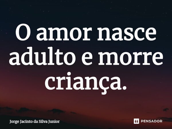 ⁠O amor nasce adulto e morre criança.... Frase de Jorge Jacinto da Silva Junior.