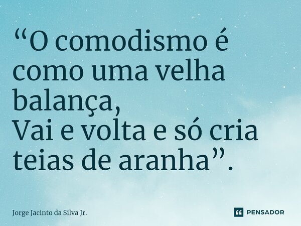 ⁠“O comodismo é como uma velha balança, Vai e volta e só cria teias de aranha”.... Frase de Jorge Jacinto da Silva Jr..