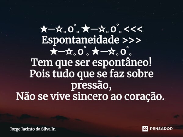 ★─☆｡oﾟ｡★─☆｡oﾟ｡<<< Espontaneidade >>> ★─☆｡oﾟ｡★─☆｡oﾟ｡ Tem que ser espontâneo! Pois tudo que se faz sobre pressão, Não se vive sincero ao coração... Frase de Jorge Jacinto da Silva Jr..