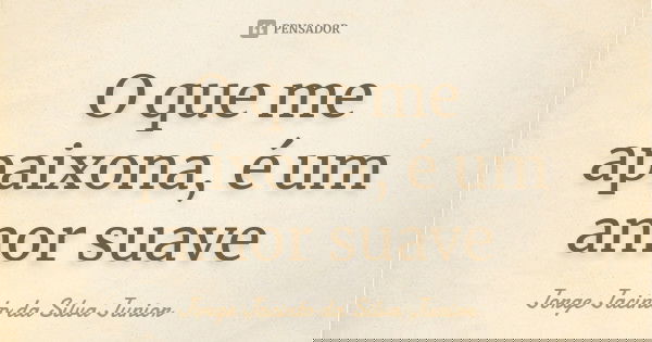 O que me apaixona, é um amor suave... Frase de Jorge Jacinto da Silva Junior.