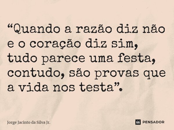 ⁠“Quando a razão diz não e o coração diz sim, tudo parece uma festa, contudo, são provas que a vida nos testa”.... Frase de Jorge Jacinto da Silva Jr..