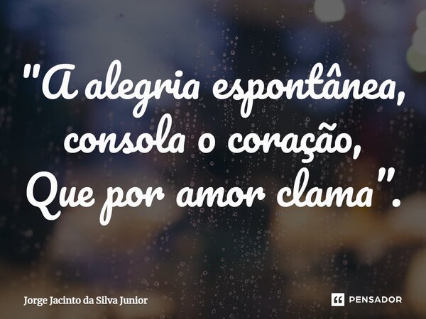 "⁠A alegria espontânea, consola o coração, Que por amor clama”.... Frase de Jorge Jacinto da Silva Junior.