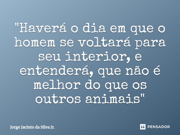"⁠Haverá o dia em que o homem se voltará para seu interior, e entenderá, que não é melhor do que os outros animais"... Frase de Jorge Jacinto da Silva Jr..