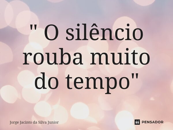 ⁠" O silêncio rouba muito do tempo"... Frase de Jorge Jacinto da Silva Junior.