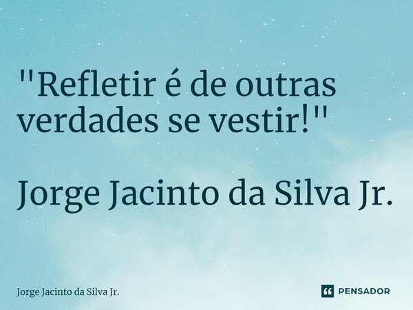 ⁠"Refletir é de outras verdades se vestir!" Jorge Jacinto da Silva Jr.... Frase de Jorge Jacinto da Silva Jr..