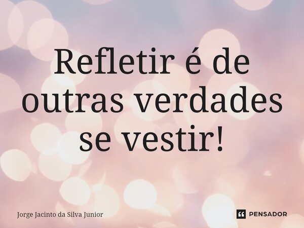 ⁠Refletir é de outras verdades se vestir!... Frase de Jorge Jacinto da Silva Junior.