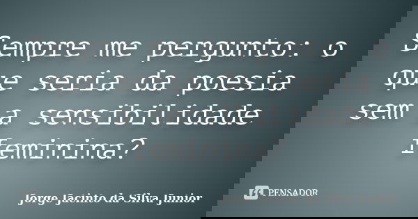 Sempre me pergunto: o que seria da poesia sem a sensibilidade feminina?... Frase de Jorge Jacinto da Silva Junior.