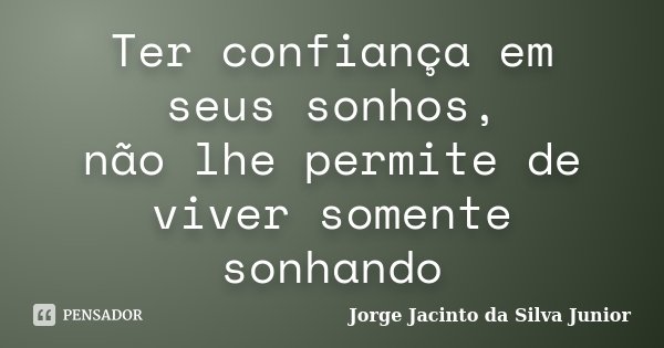 Ter confiança em seus sonhos, não lhe permite de viver somente sonhando... Frase de Jorge Jacinto da Silva Junior.