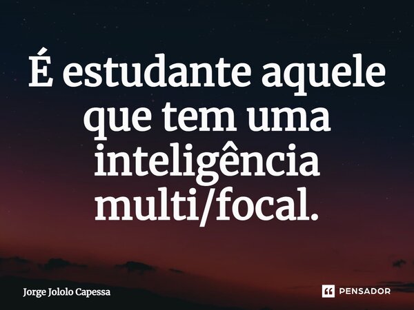 ⁠É estudante aquele que tem uma inteligência multi/focal.... Frase de Jorge Jololo Capessa.