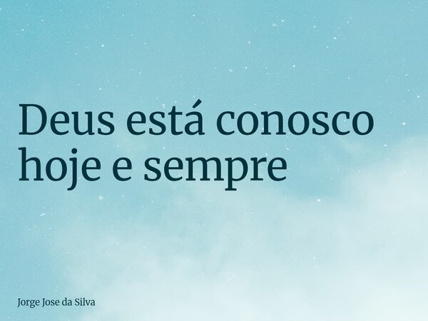 ⁠Deus está conosco hoje e sempre... Frase de Jorge Jose da Silva.