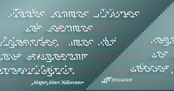 Todos somos livres de sermos negligentes, mas há os que exageram desse previlégio.... Frase de Jorge José Nhavene.