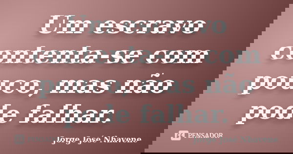 Um escravo contenta-se com pouco, mas não pode falhar.... Frase de Jorge José Nhavene.