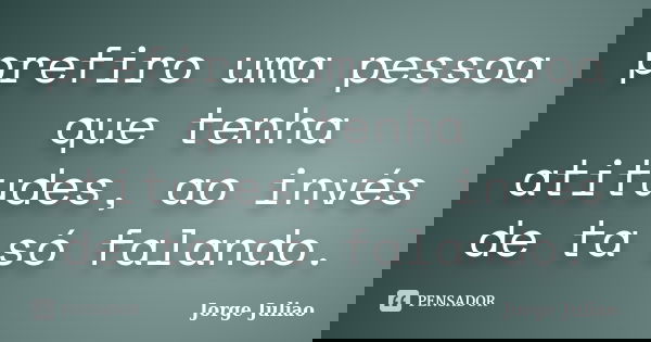 prefiro uma pessoa que tenha atitudes, ao invés de ta só falando.... Frase de jorge juliao.