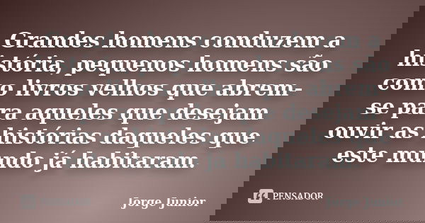 Grandes homens conduzem a história, pequenos homens são como livros velhos que abrem-se para aqueles que desejam ouvir as histórias daqueles que este mundo já h... Frase de Jorge Junior.