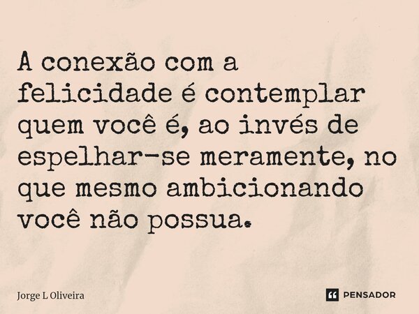 ⁠A conexão com a felicidade é contemplar quem você é, ao invés de espelhar-se meramente, no que mesmo ambicionando você não possua.... Frase de Jorge L Oliveira.