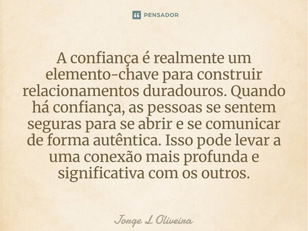 A confiança é realmente um elemento-chave para construir relacionamentos duradouros. Quando há confiança, as pessoas se sentem seguras para se abrir e se comun... Frase de Jorge L Oliveira.