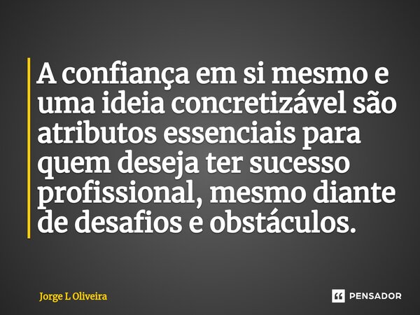 ⁠A confiança em si mesmo e uma ideia concretizável são atributos essenciais para quem deseja ter sucesso profissional, mesmo diante de desafios e obstáculos.... Frase de Jorge L Oliveira.