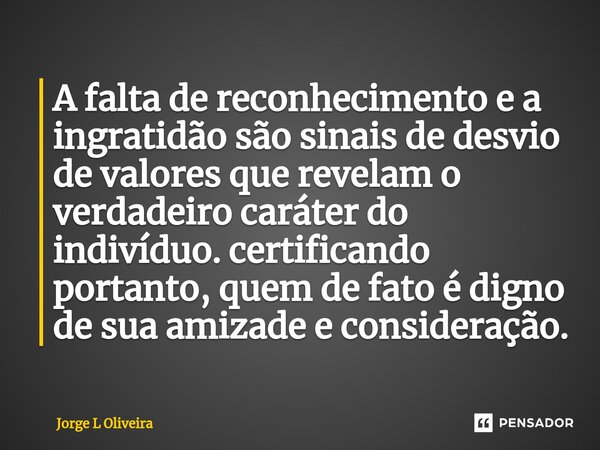 ⁠A falta de reconhecimento e a ingratidão são sinais de desvio de valores que revelam o verdadeiro caráter do indivíduo. certificando portanto, quem de fato é d... Frase de Jorge L Oliveira.