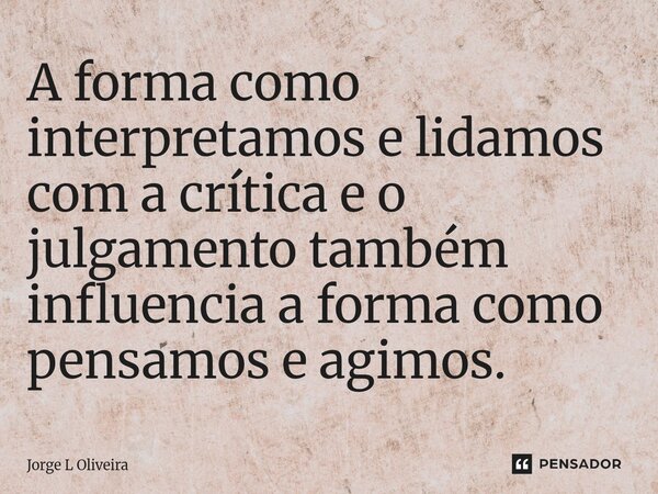 ⁠A forma como interpretamos e lidamos com a crítica e o julgamento também influencia a forma como pensamos e agimos.... Frase de Jorge L Oliveira.