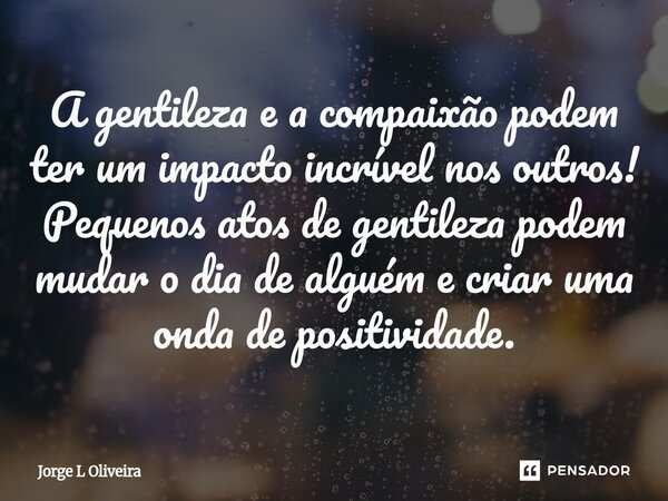 ⁠A gentileza e a compaixão podem ter um impacto incrível nos outros! Pequenos atos de gentileza podem mudar o dia de alguém e criar uma onda de positividade.... Frase de Jorge L Oliveira.