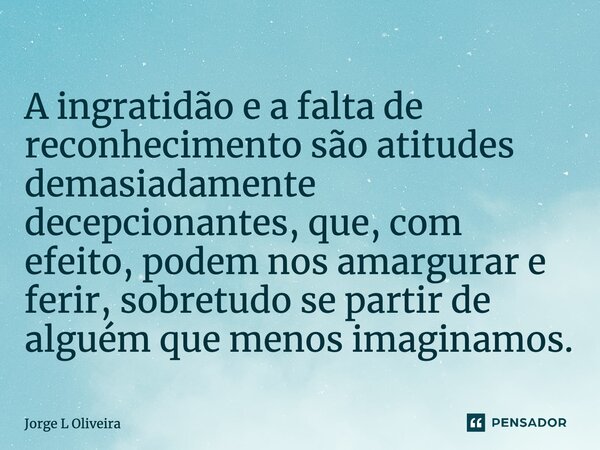 ⁠A ingratidão e a falta de reconhecimento são atitudes demasiadamente decepcionantes, que, com efeito, podem nos amargurar e ferir, sobretudo se partir de algué... Frase de Jorge L Oliveira.