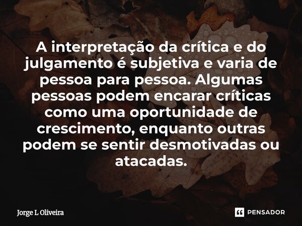 A interpretação da crítica e do julgamento é subjetiva e varia de pessoa para pessoa. Algumas pessoas podem encarar críticas como uma oportunidade de crescimen... Frase de Jorge L Oliveira.