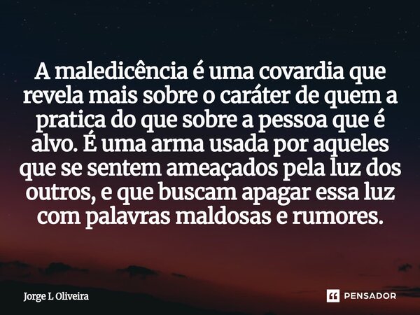 A maledicência é uma covardia que revela mais sobre o caráter de quem a pratica do que sobre a pessoa que é alvo. É uma arma usada por aqueles que se sentem am... Frase de Jorge L Oliveira.