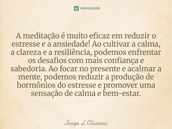 A meditação é muito eficaz em reduzir o estresse e a ansiedade! Ao cultivar a calma, a clareza e a resiliência, podemos enfrentar os desafios com mais confianç... Frase de Jorge L Oliveira.