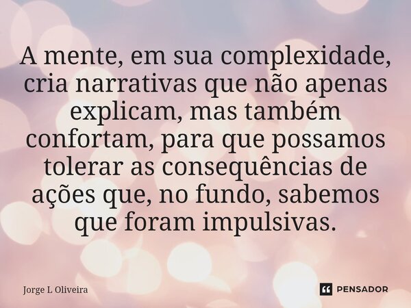 ⁠A mente, em sua complexidade, cria narrativas que não apenas explicam, mas também confortam, para que possamos tolerar as consequências de ações que, no fundo,... Frase de Jorge L Oliveira.
