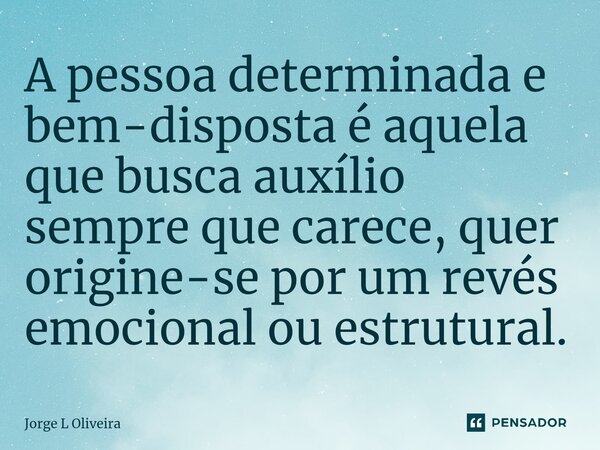 ⁠A pessoa determinada e bem-disposta é aquela que busca auxílio sempre que carece, quer origine-se por um revés emocional ou estrutural.... Frase de Jorge L Oliveira.