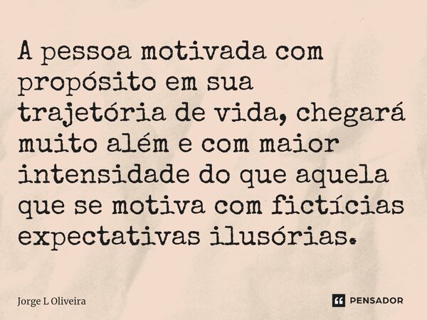 ⁠A pessoa motivada com propósito em sua trajetória de vida, chegará muito além e com maior intensidade do que aquela que se motiva com fictícias expectativas il... Frase de Jorge L Oliveira.