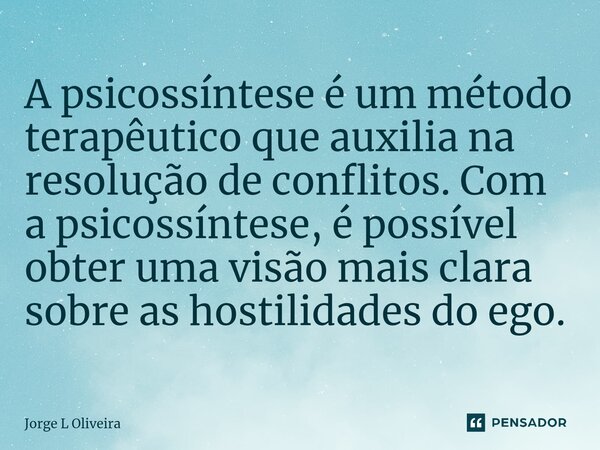 ⁠A psicossíntese é um método terapêutico que auxilia na resolução de conflitos. Com a psicossíntese, é possível obter uma visão mais clara sobre as hostilidades... Frase de Jorge L Oliveira.