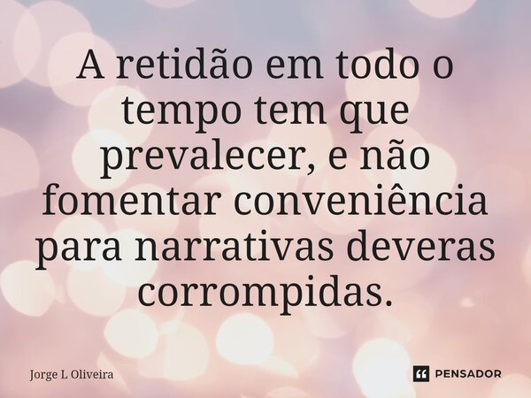 ⁠A retidão em todo o tempo tem que prevalecer, e não fomentar conveniência para narrativas deveras corrompidas.... Frase de Jorge L Oliveira.