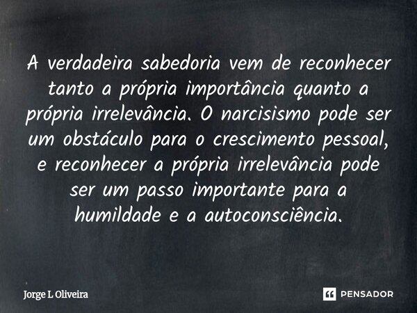 A verdadeira sabedoria vem de reconhecer tanto a própria importância quanto a própria irrelevância. O narcisismo pode ser um obstáculo para o crescimento pesso... Frase de Jorge L Oliveira.