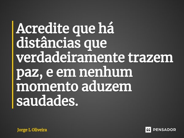 ⁠Acredite que há distâncias que verdadeiramente trazem paz, e em nenhum momento aduzem saudades.... Frase de Jorge L Oliveira.