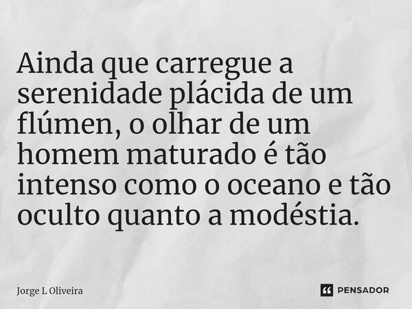 ⁠Ainda que carregue a serenidade plácida de um flúmen, o olhar de um homem maturado é tão intenso como o oceano e tão oculto quanto a modéstia.... Frase de Jorge L Oliveira.
