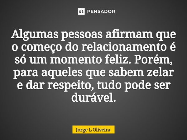 ⁠Algumas pessoas afirmam que o começo do relacionamento é só um momento feliz. Porém, para aqueles que sabem zelar e dar respeito, tudo pode ser durável.... Frase de Jorge L Oliveira.