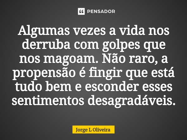 ⁠Algumas vezes a vida nos derruba com golpes que nos magoam. Não raro, a propensão é fingir que está tudo bem e esconder esses sentimentos desagradáveis.... Frase de Jorge L Oliveira.