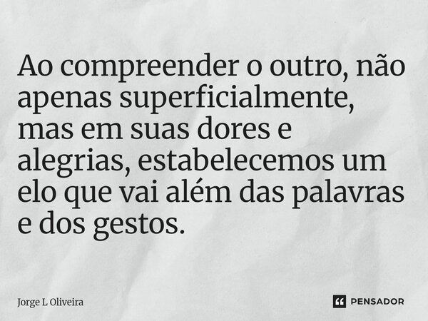 ⁠Ao compreender o outro, não apenas superficialmente, mas em suas dores e alegrias, estabelecemos um elo que vai além das palavras e dos gestos.... Frase de Jorge L Oliveira.