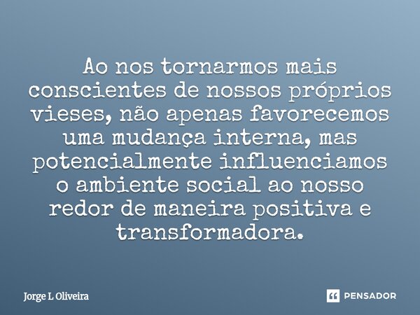 Ao nos tornarmos mais conscientes de nossos próprios vieses, não apenas favorecemos uma mudança interna, mas potencialmente influenciamos o ambiente social ao ... Frase de Jorge L Oliveira.