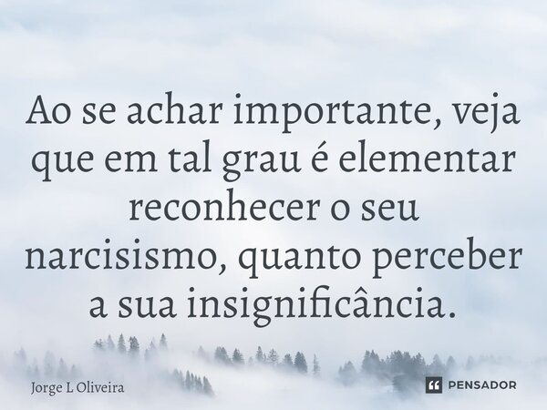 ⁠Ao se achar importante, veja que em tal grau é elementar reconhecer o seu narcisismo, quanto perceber a sua insignificância.... Frase de Jorge L Oliveira.