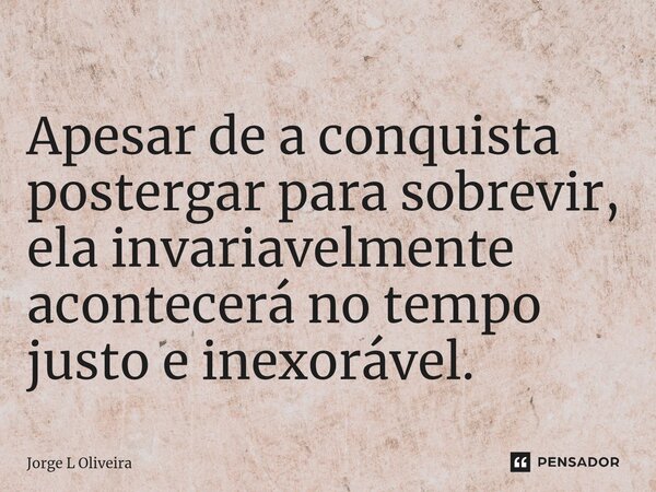 ⁠Apesar de a conquista postergar para sobrevir, ela invariavelmente acontecerá no tempo justo e inexorável.... Frase de Jorge L Oliveira.