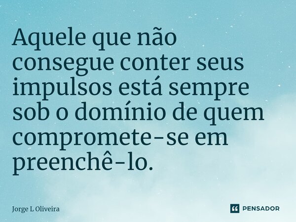 ⁠Aquele que não consegue conter seus impulsos está sempre sob o domínio de quem compromete-se em preenchê-lo.... Frase de Jorge L Oliveira.